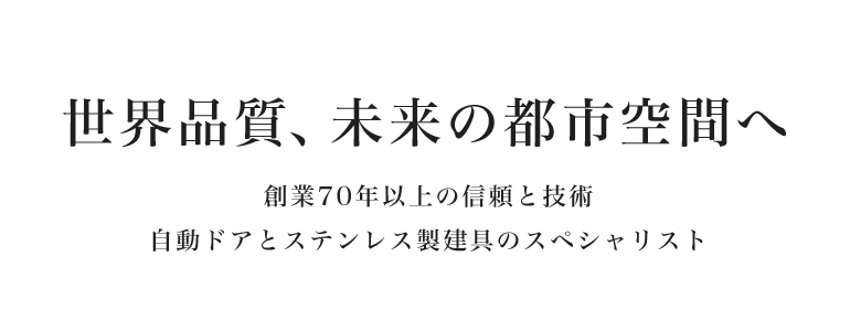 世界品質、未来の都市空間へ | 創業70年以上の信頼と技術 | 自動ドアとステンレス製建具のスペシャリスト